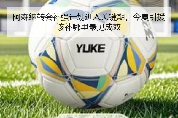 阿森纳转会补强计划进入关键期，今夏引援该补哪里最见成效