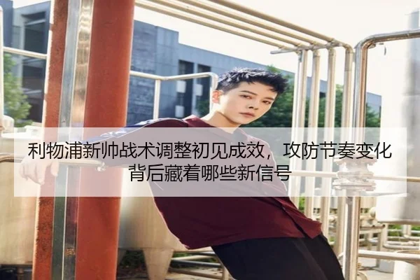 利物浦新帅战术调整初见成效，攻防节奏变化背后藏着哪些新信号