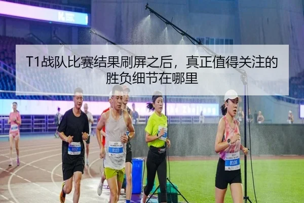 T1战队比赛结果刷屏之后，真正值得关注的胜负细节在哪里