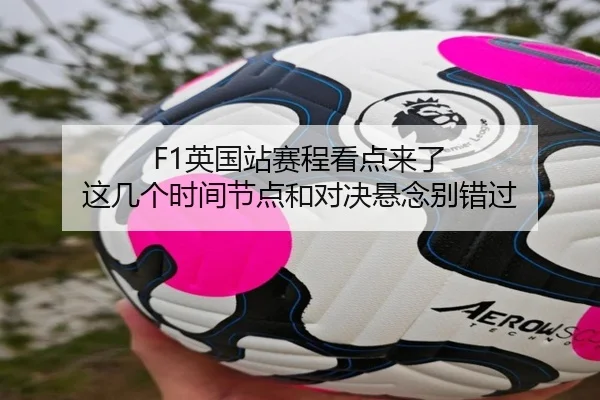 F1英国站赛程看点来了 这几个时间节点和对决悬念别错过（maiqiuwang）